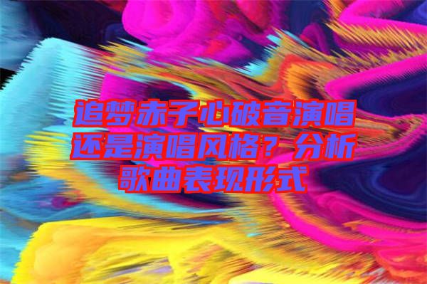 追夢(mèng)赤子心破音演唱還是演唱風(fēng)格？分析歌曲表現(xiàn)形式