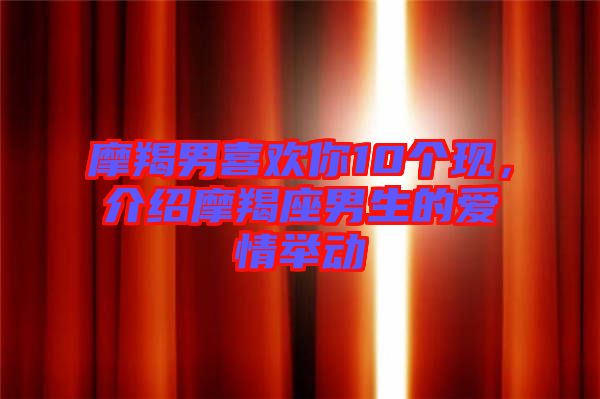 摩羯男喜歡你10個現(xiàn)，介紹摩羯座男生的愛情舉動