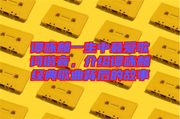 譚詠麟一生中最愛歌詞諧音，介紹譚詠麟經(jīng)典歌曲背后的故事