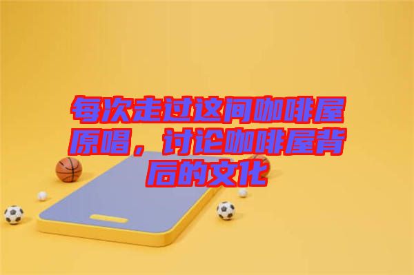 每次走過(guò)這間咖啡屋原唱，討論咖啡屋背后的文化