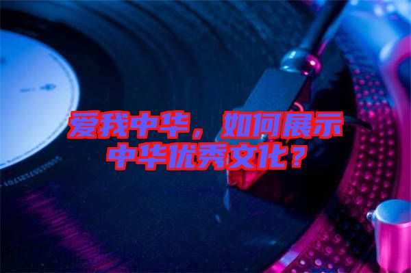 愛我中華，如何展示中華優(yōu)秀文化？