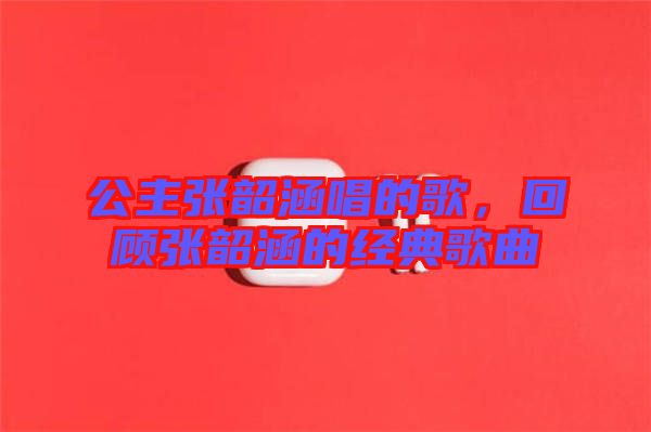 公主張韶涵唱的歌，回顧張韶涵的經(jīng)典歌曲