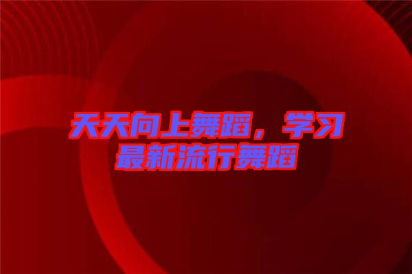 天天向上舞蹈，學(xué)習(xí)最新流行舞蹈