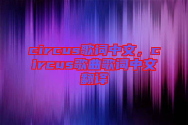 circus歌詞中文，circus歌曲歌詞中文翻譯