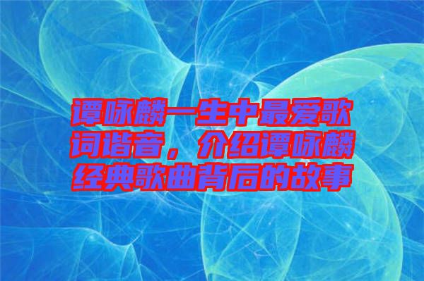 譚詠麟一生中最愛歌詞諧音，介紹譚詠麟經(jīng)典歌曲背后的故事
