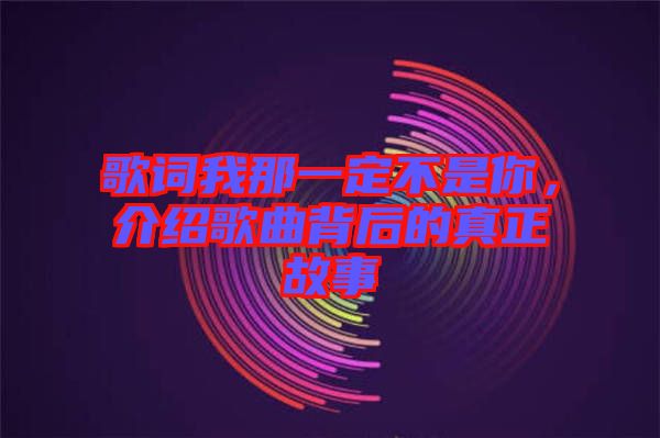 歌詞我那一定不是你，介紹歌曲背后的真正故事