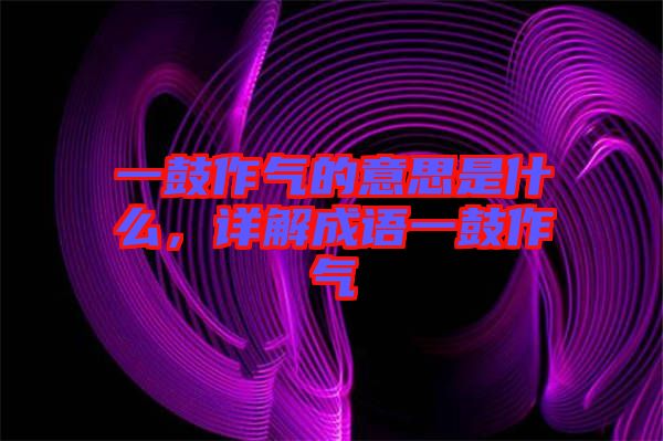 一鼓作氣的意思是什么，詳解成語(yǔ)一鼓作氣