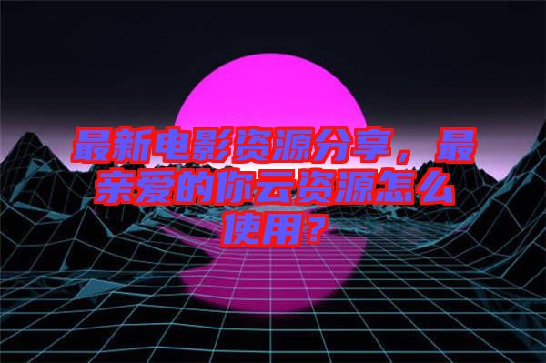 最新電影資源分享，最親愛的你云資源怎么使用？