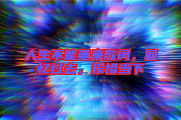 人生不能重來歌詞，回憶過去，珍惜當下
