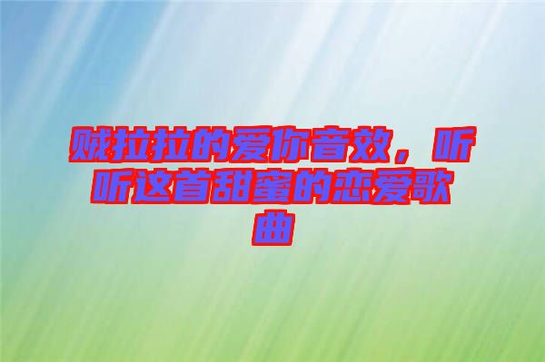 賊拉拉的愛你音效，聽聽這首甜蜜的戀愛歌曲