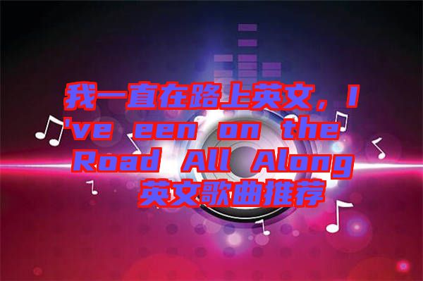 我一直在路上英文，I've een on the Road All Along  英文歌曲推薦