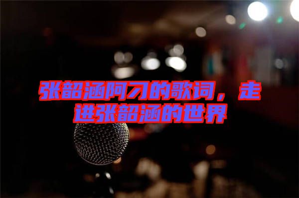 張韶涵阿刁的歌詞，走進(jìn)張韶涵的世界