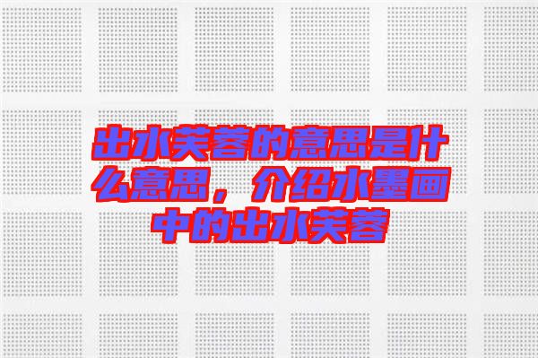 出水芙蓉的意思是什么意思，介紹水墨畫中的出水芙蓉