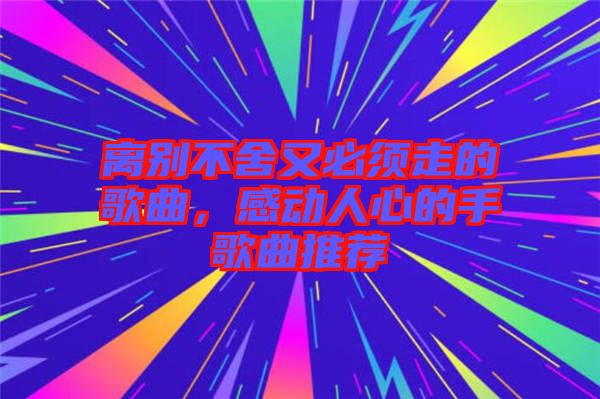 離別不舍又必須走的歌曲，感動人心的手歌曲推薦