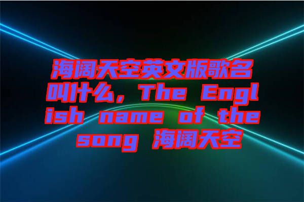 海闊天空英文版歌名叫什么，The English name of the song 海闊天空