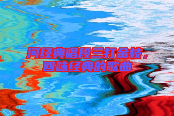 河經(jīng)典唱段三打金枝，回味經(jīng)典的歌曲