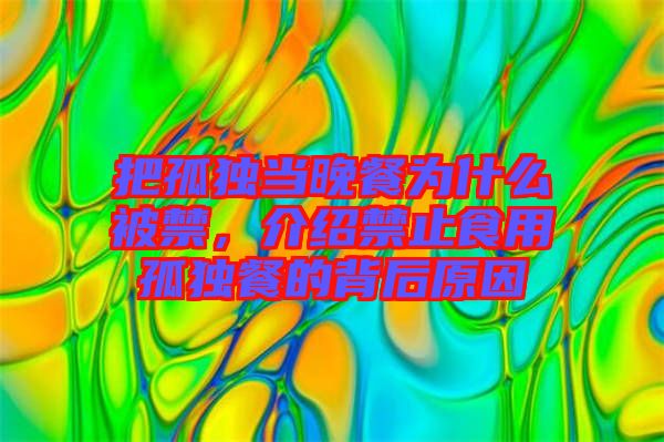 把孤獨(dú)當(dāng)晚餐為什么被禁，介紹禁止食用孤獨(dú)餐的背后原因