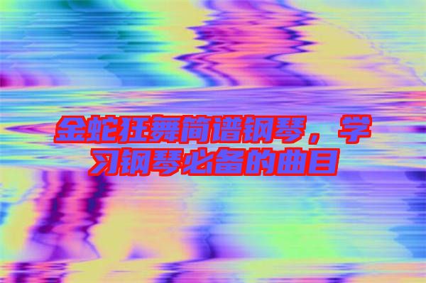金蛇狂舞簡(jiǎn)譜鋼琴，學(xué)習(xí)鋼琴必備的曲目
