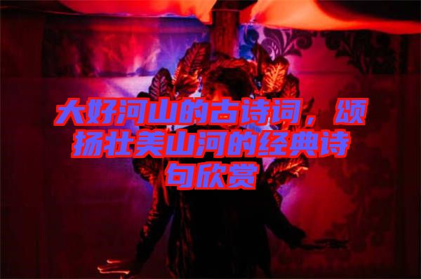 大好河山的古詩詞，頌揚(yáng)壯美山河的經(jīng)典詩句欣賞