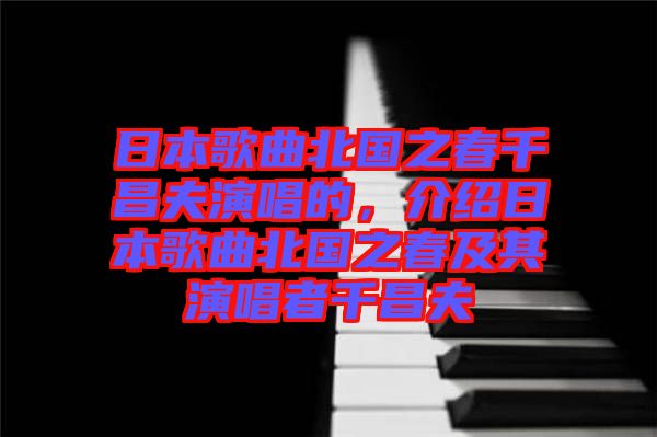 日本歌曲北國之春千昌夫演唱的，介紹日本歌曲北國之春及其演唱者千昌夫