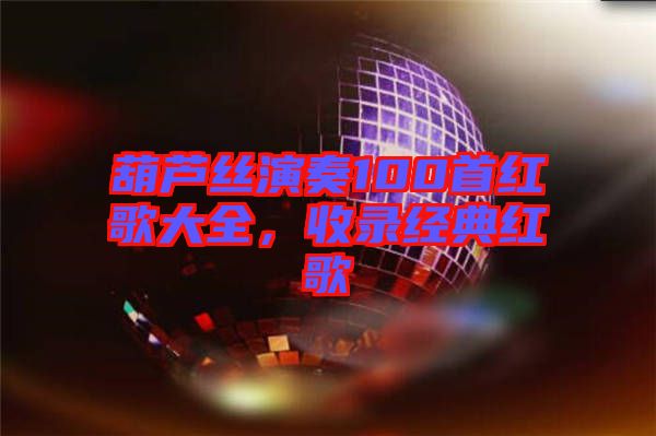 葫蘆絲演奏100首紅歌大全，收錄經(jīng)典紅歌
