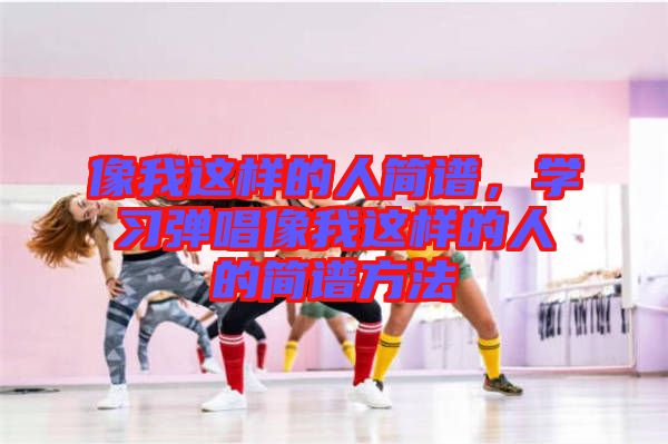 像我這樣的人簡譜，學習彈唱像我這樣的人的簡譜方法