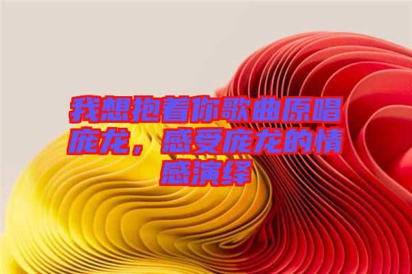 我想抱著你歌曲原唱龐龍，感受龐龍的情感演繹