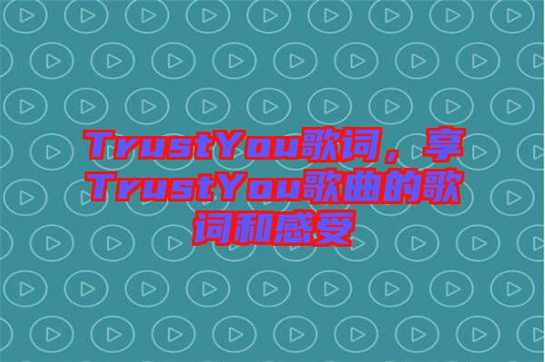 TrustYou歌詞，享TrustYou歌曲的歌詞和感受
