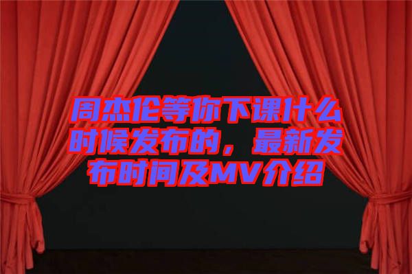 周杰倫等你下課什么時(shí)候發(fā)布的，最新發(fā)布時(shí)間及MV介紹