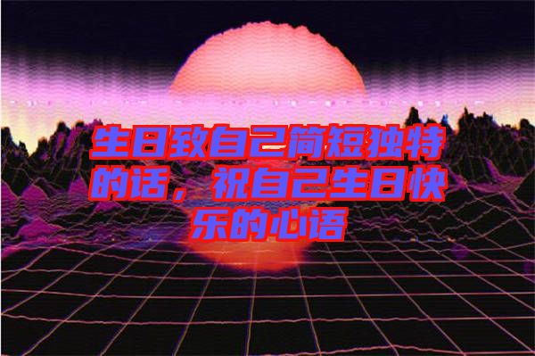 生日致自己簡(jiǎn)短獨(dú)特的話，祝自己生日快樂(lè)的心語(yǔ)
