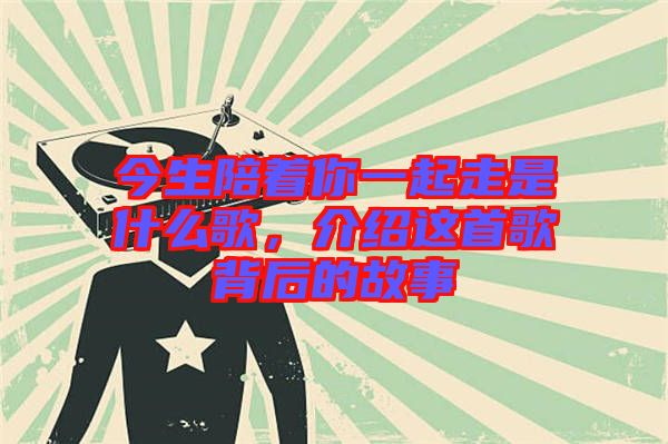 今生陪著你一起走是什么歌，介紹這首歌背后的故事