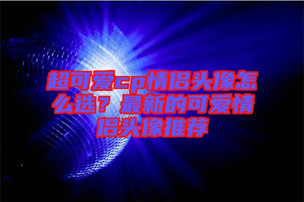 超可愛cp情侶頭像怎么選？最新的可愛情侶頭像推薦