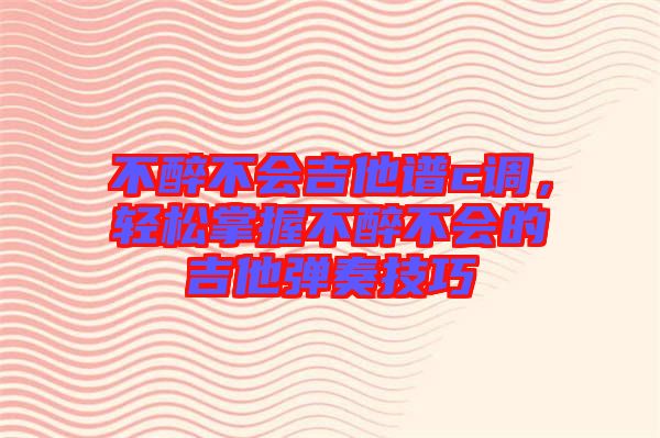 不醉不會吉他譜c調(diào)，輕松掌握不醉不會的吉他彈奏技巧