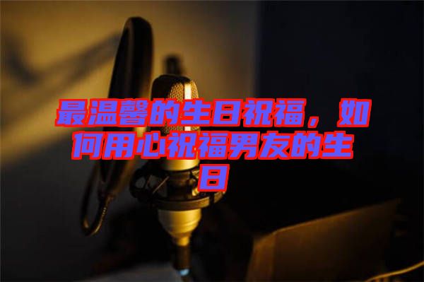 最溫馨的生日祝福，如何用心祝福男友的生日