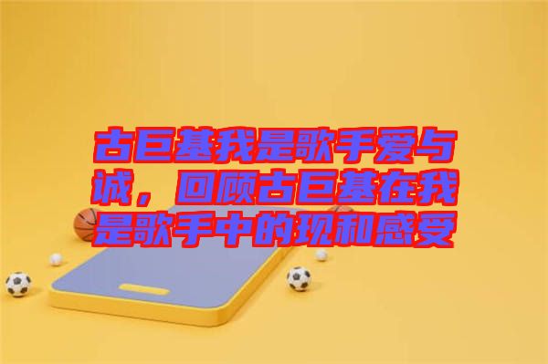 古巨基我是歌手愛與誠，回顧古巨基在我是歌手中的現(xiàn)和感受