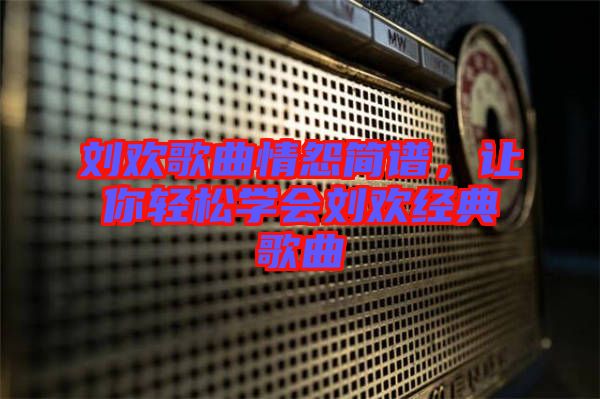 劉歡歌曲情怨簡譜，讓你輕松學(xué)會劉歡經(jīng)典歌曲