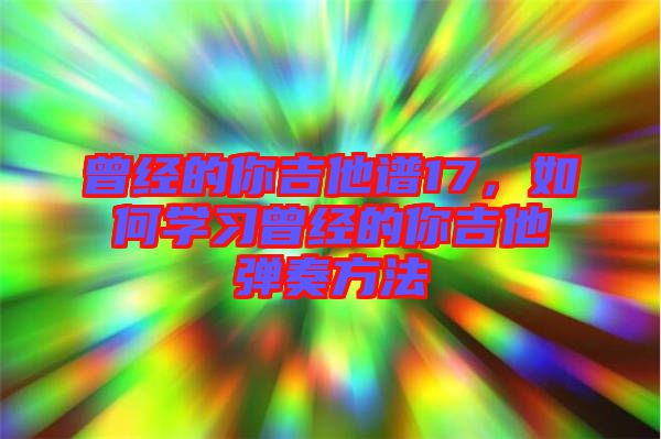 曾經(jīng)的你吉他譜17，如何學(xué)習(xí)曾經(jīng)的你吉他彈奏方法
