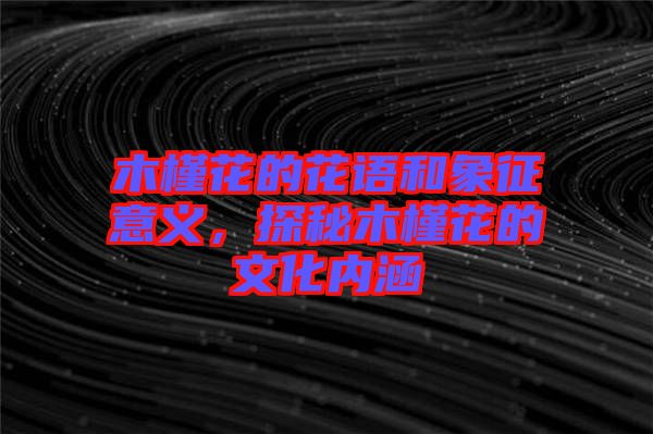 木槿花的花語(yǔ)和象征意義，探秘木槿花的文化內(nèi)涵