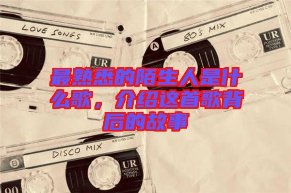 最熟悉的陌生人是什么歌，介紹這首歌背后的故事