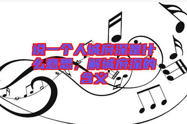 說一個(gè)人城府深是什么意思，解城府深的含義