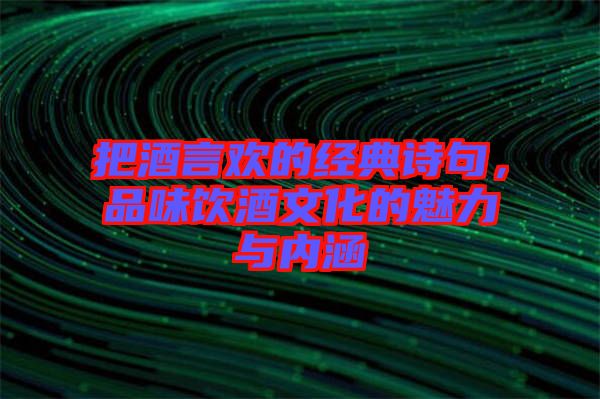 把酒言歡的經(jīng)典詩句，品味飲酒文化的魅力與內(nèi)涵