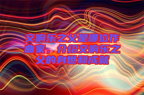 交響樂之父是哪位作曲家，介紹交響樂之父的身世和成就