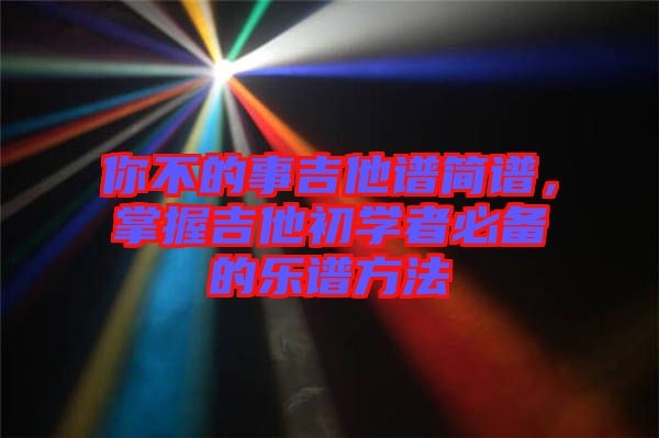 你不的事吉他譜簡(jiǎn)譜，掌握吉他初學(xué)者必備的樂譜方法