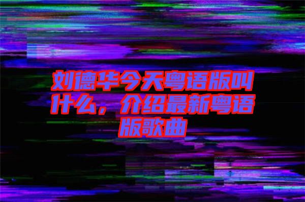 劉德華今天粵語版叫什么，介紹最新粵語版歌曲