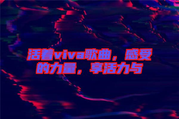 活著viva歌曲，感受的力量，享活力與