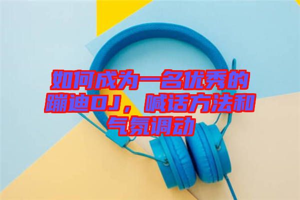 如何成為一名優(yōu)秀的蹦迪DJ，喊話方法和氣氛調(diào)動