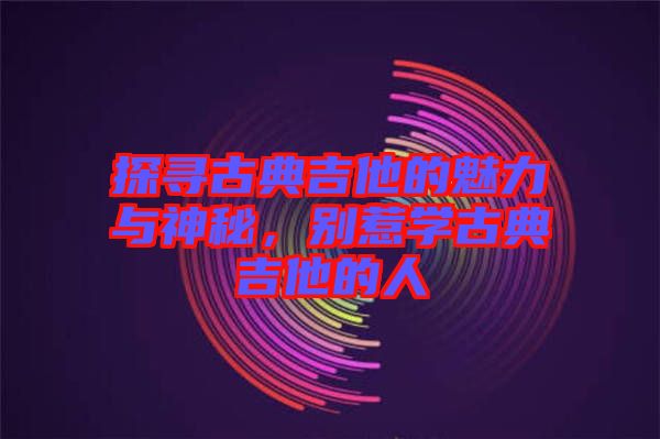 探尋古典吉他的魅力與神秘，別惹學(xué)古典吉他的人