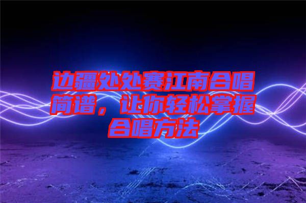 邊疆處處賽江南合唱簡(jiǎn)譜，讓你輕松掌握合唱方法
