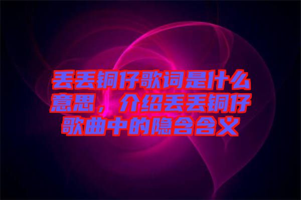 丟丟銅仔歌詞是什么意思，介紹丟丟銅仔歌曲中的隱含含義