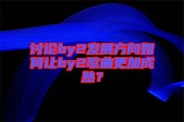討論by2發(fā)展方向如何讓by2歌曲更加成熟？